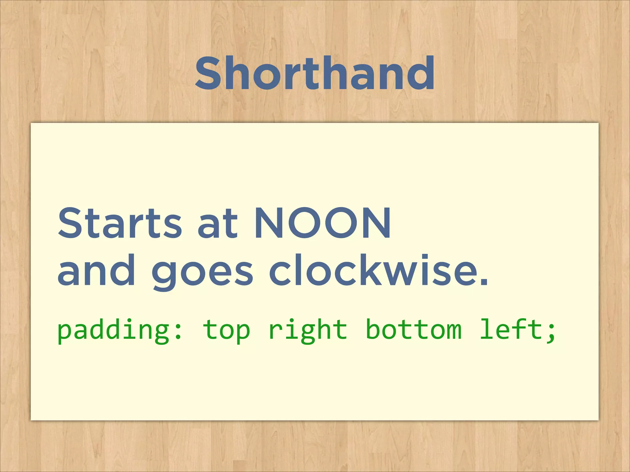 Starts at NOON  
and goes clockwise.
padding:	
  top	
  right	
  bottom	
  left;
Shorthand
 