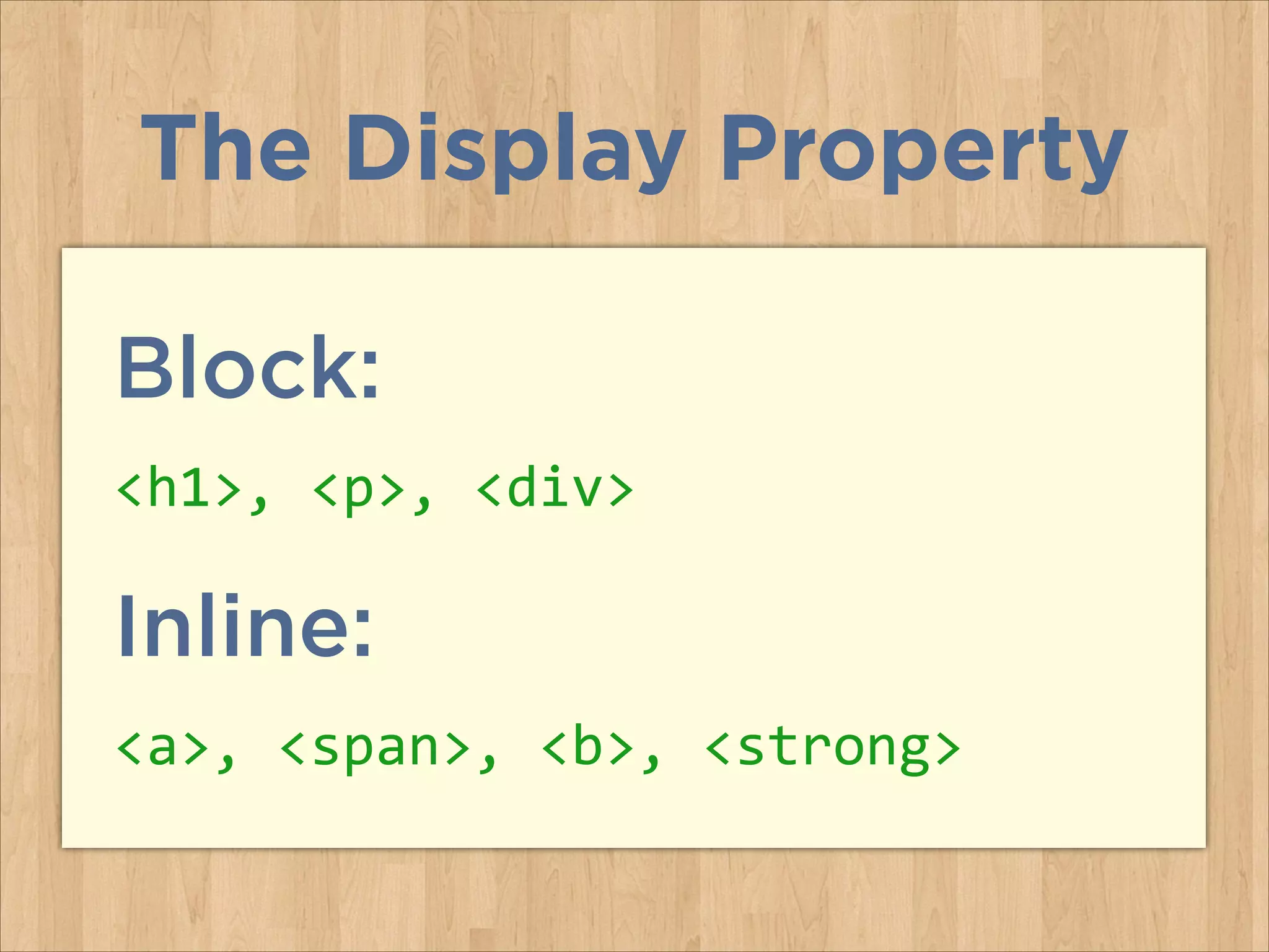 Block:
<h1>,	
  <p>,	
  <div>	
  
Inline:
<a>,	
  <span>,	
  <b>,	
  <strong>
The Display Property
 