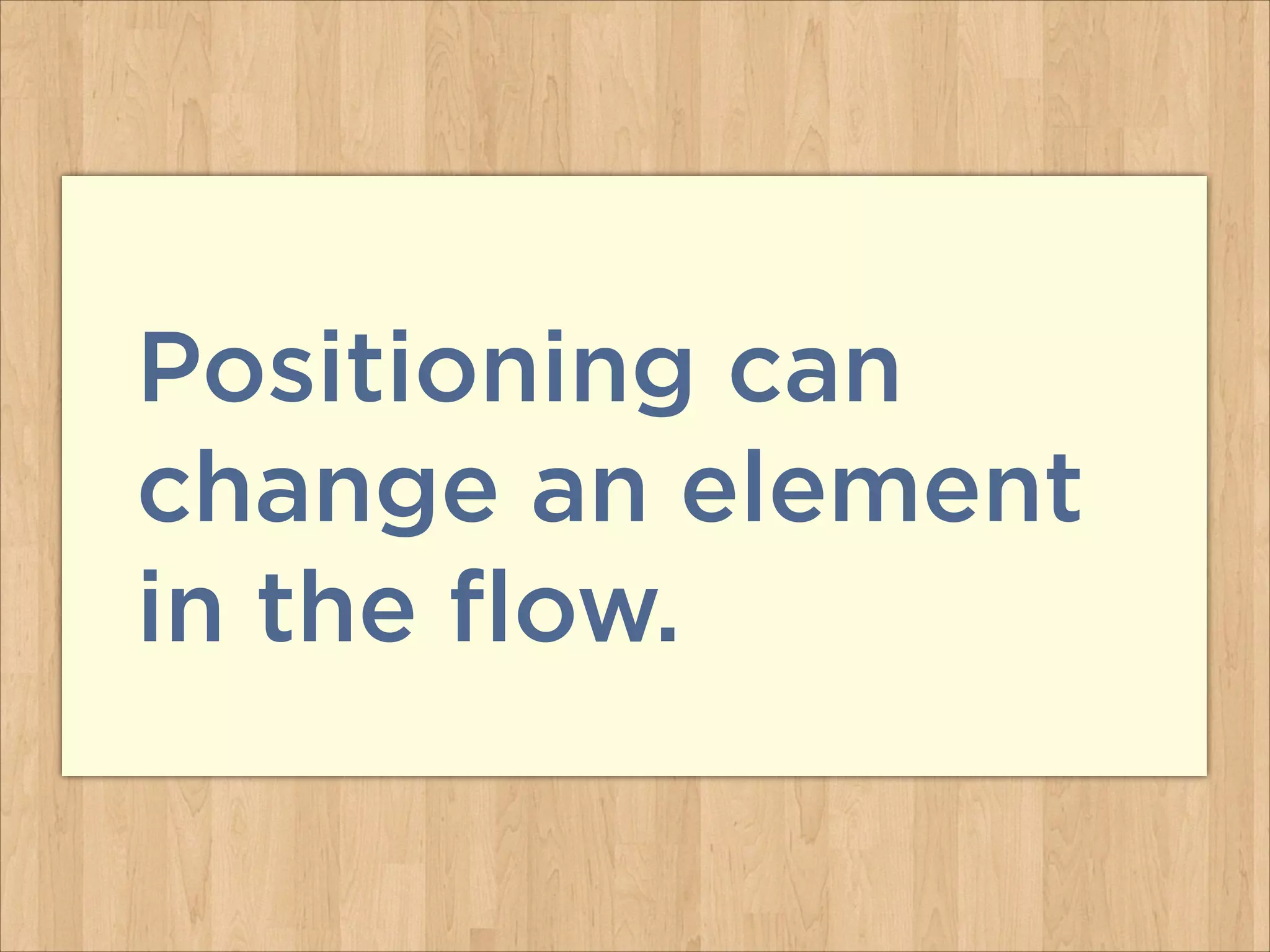 Positioning can
change an element
in the flow.
 