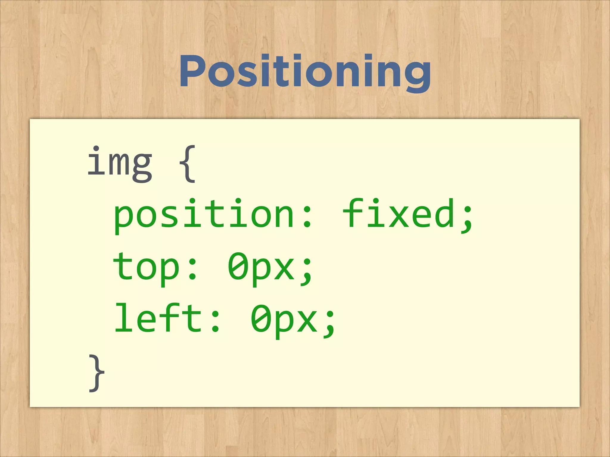 img	
  {	
  
	
  position:	
  fixed;	
  
	
  top:	
  0px;	
  	
  
	
  left:	
  0px;	
  
}	
  
Positioning
 