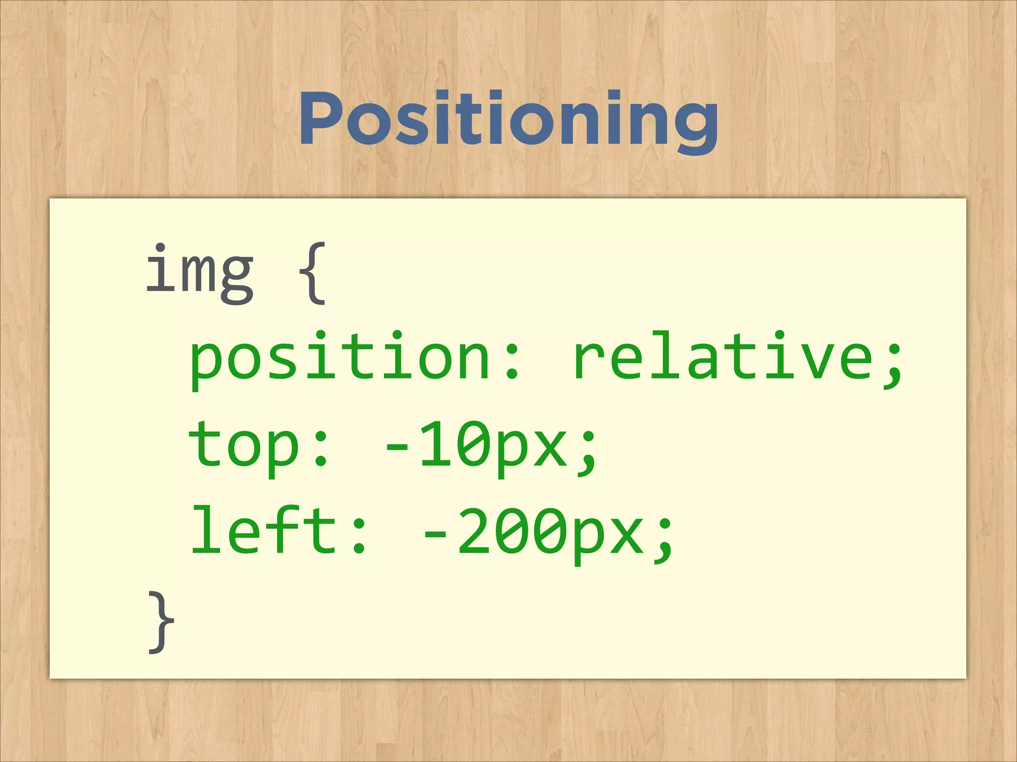 img	
  {	
  
	
  position:	
  relative;	
  
	
  top:	
  -­‐10px;	
  	
  
	
  left:	
  -­‐200px;	
  
}	
  
Positioning
 