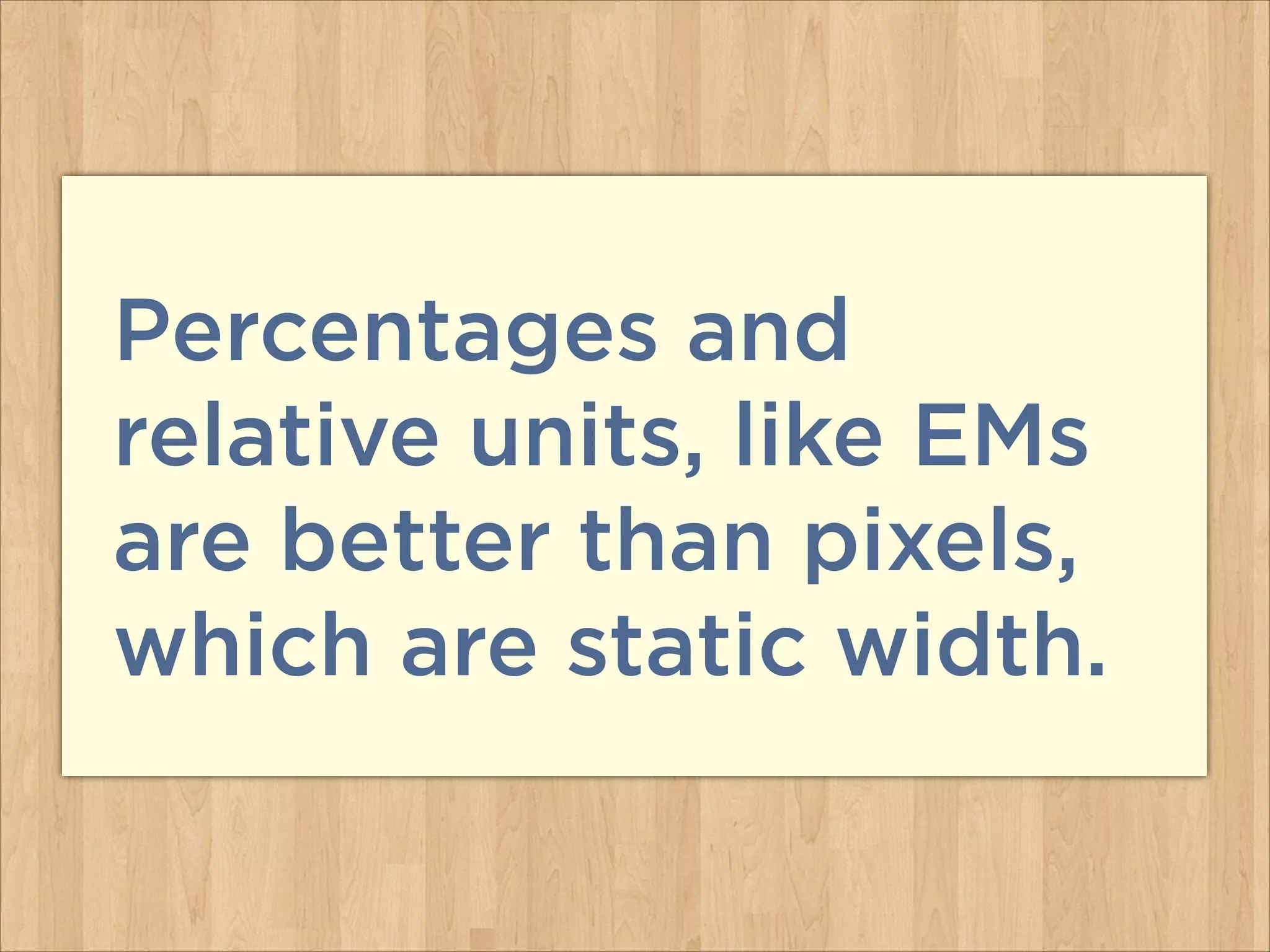 Percentages and
relative units, like EMs
are better than pixels,
which are static width.
 