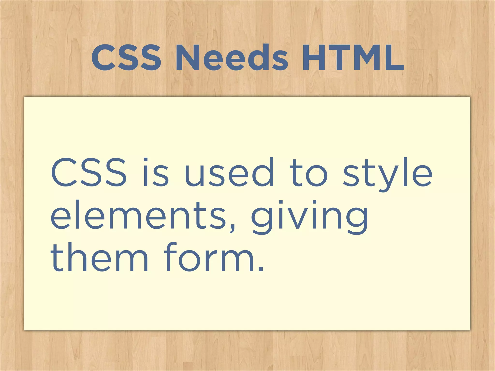 CSS Needs HTML
CSS is used to style
elements, giving
them form.
 