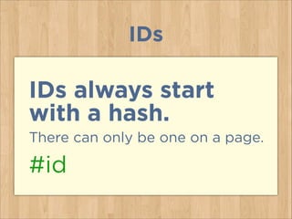 IDs
IDs always start  
with a hash.
There can only be one on a page.
#id
 