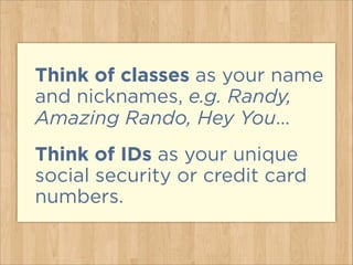 Think of classes as your name
and nicknames, e.g. Randy,
Amazing Rando, Hey You…
Think of IDs as your unique
social security or credit card
numbers.
 