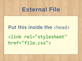 Put this inside the <head>
<link	
  rel="stylesheet"	
  
href="file.css">
External File
 