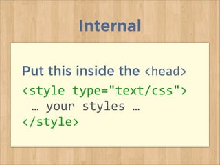 Put this inside the <head>
<style	
  type="text/css">	
  
	
   …	
  your	
  styles	
  …	
  
</style>
Internal
 