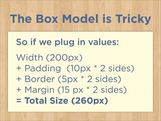 So if we plug in values:
Width (200px)
+ Padding (10px * 2 sides) 
+ Border (5px * 2 sides)
+ Margin (15 px * 2 sides)
= Total Size (260px)
The Box Model is Tricky
 