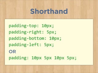 padding-­‐top:	
  10px;	
  
padding-­‐right:	
  5px;	
  
padding-­‐bottom:	
  10px;	
  
padding-­‐left:	
  5px;	
  
OR
padding:	
  10px	
  5px	
  10px	
  5px;
Shorthand
 