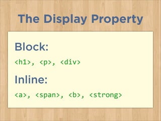 Block:
<h1>,	
  <p>,	
  <div>	
  
Inline:
<a>,	
  <span>,	
  <b>,	
  <strong>
The Display Property
 
