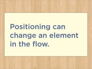 Positioning can
change an element
in the flow.
 