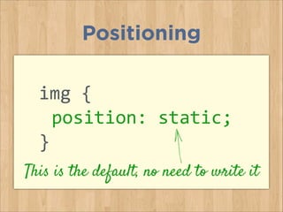 img	
  {	
  
	
  position:	
  static;	
  
}	
  
Positioning
This is the default, no need to write it
 