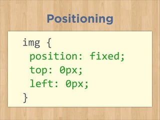 img	
  {	
  
	
  position:	
  fixed;	
  
	
  top:	
  0px;	
  	
  
	
  left:	
  0px;	
  
}	
  
Positioning
 