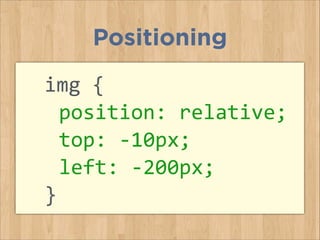 img	
  {	
  
	
  position:	
  relative;	
  
	
  top:	
  -­‐10px;	
  	
  
	
  left:	
  -­‐200px;	
  
}	
  
Positioning
 