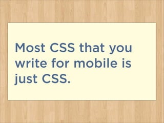 Most CSS that you
write for mobile is
just CSS.
 
