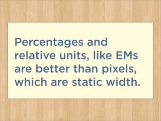 Percentages and
relative units, like EMs
are better than pixels,
which are static width.
 