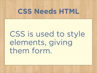 CSS Needs HTML
CSS is used to style
elements, giving
them form.
 