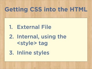 1. External File
2. Internal, using the
<style> tag
3. Inline styles
Getting CSS into the HTML
 