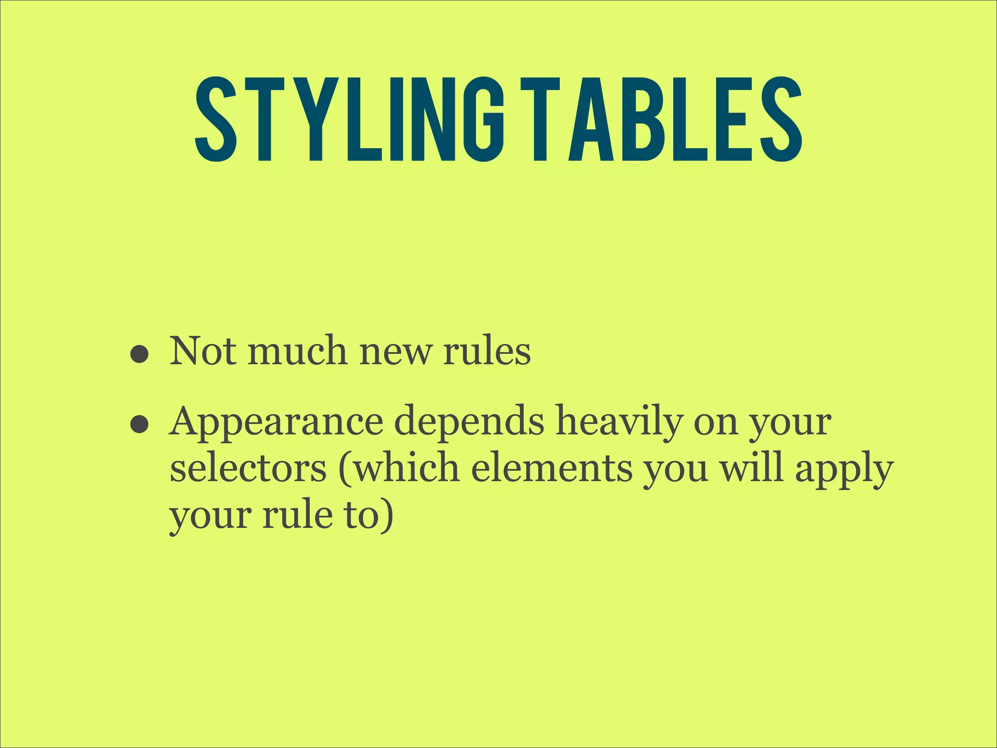 Styling Tables • Not much new rules • Appearance depends heavily on your selectors (which elements you will apply your rule to) 