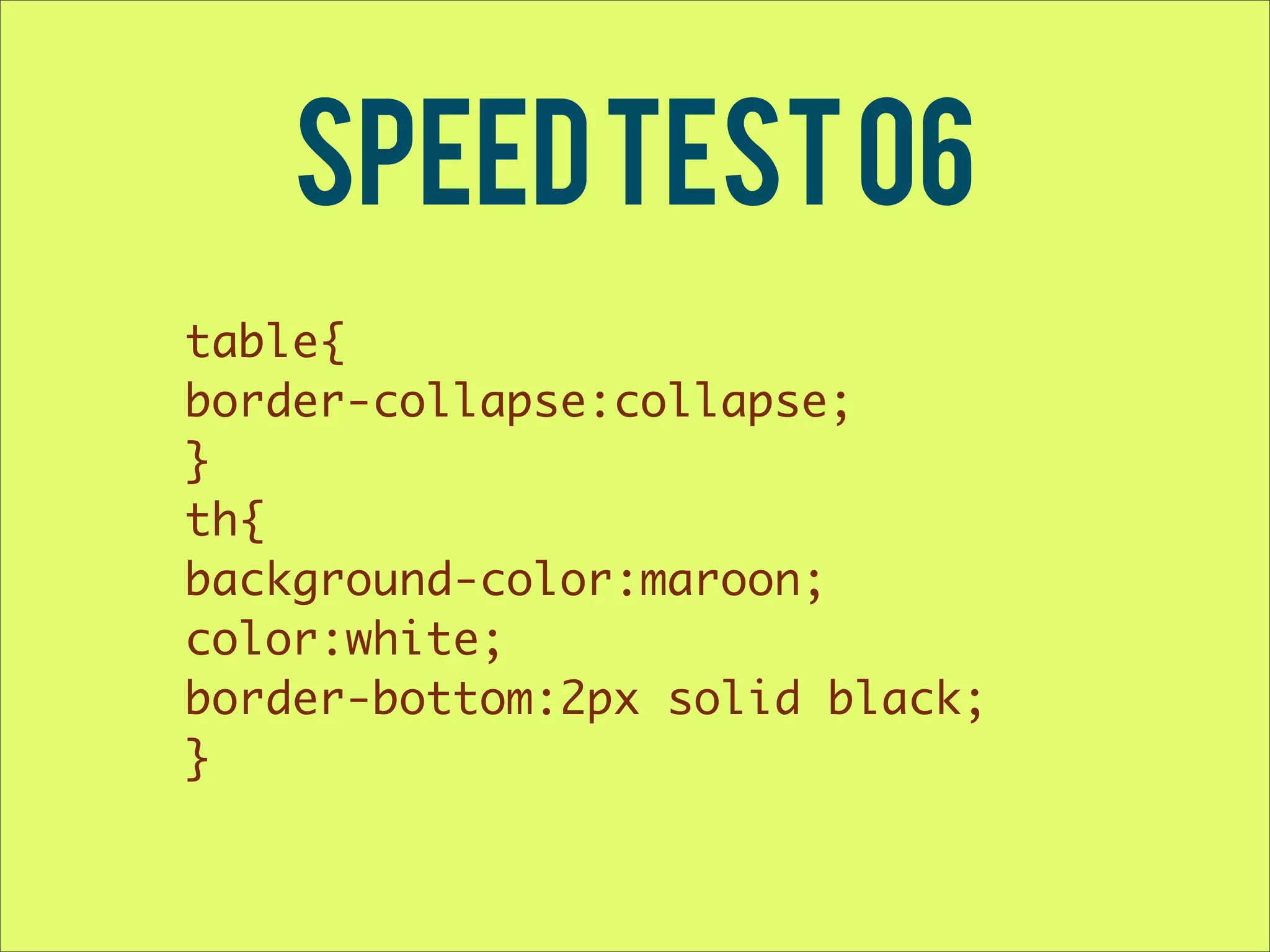 Speed Test 06 table{ border-collapse:collapse; } th{ background-color:maroon; color:white; border-bottom:2px solid black; } 