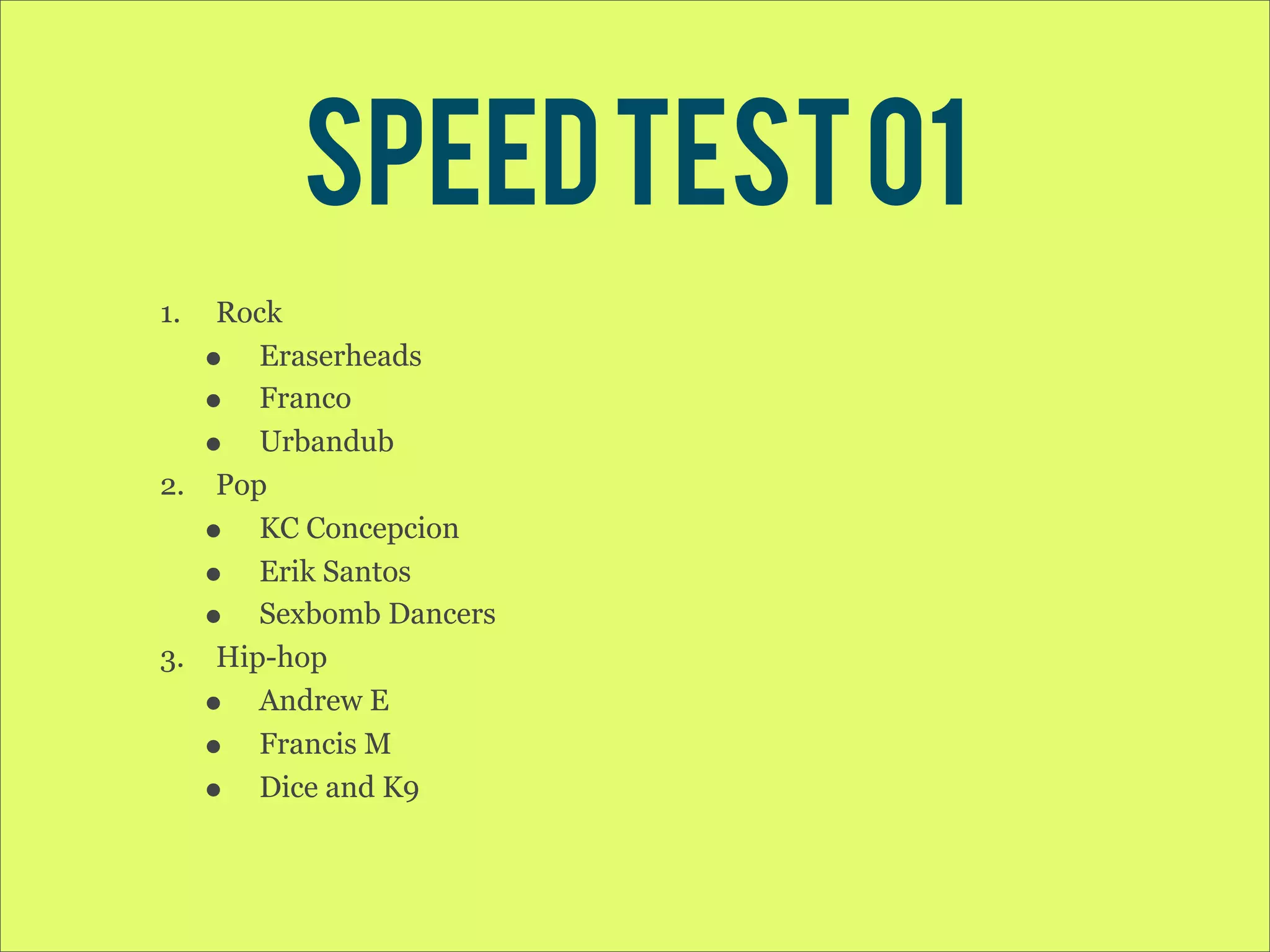 Speed test 01 1. Rock • Eraserheads • Franco • Urbandub 2. Pop • KC Concepcion • Erik Santos • Sexbomb Dancers 3. Hip-hop • Andrew E • Francis M • Dice and K9 