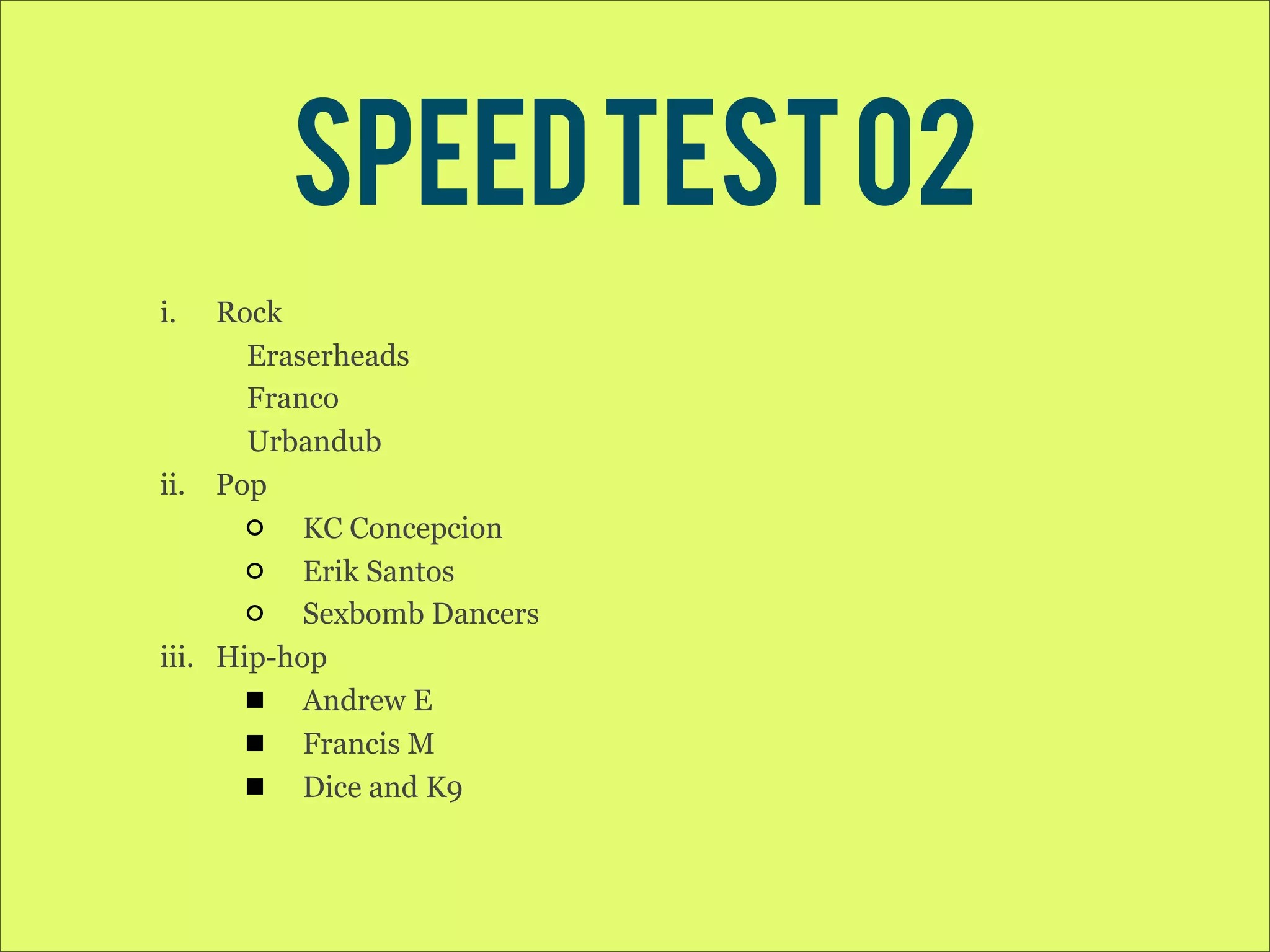 Speed test 02 i. Rock Eraserheads Franco Urbandub ii. Pop KC Concepcion Erik Santos Sexbomb Dancers iii. Hip-hop Andrew E Francis M Dice and K9 