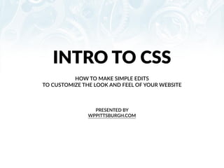 INTRO  TO  CSS
PRESENTED  BY    
WPPITTSBURGH.COM  
HOW  TO  MAKE  SIMPLE  EDITS    
TO  CUSTOMIZE  THE  LOOK  AND  FEEL  OF  YOUR  WEBSITE
 