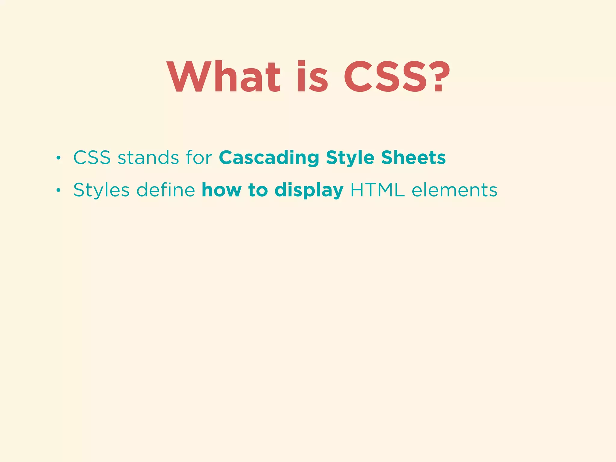 • CSS stands for Cascading Style Sheets
• Styles deﬁne how to display HTML elements
What is CSS?
 