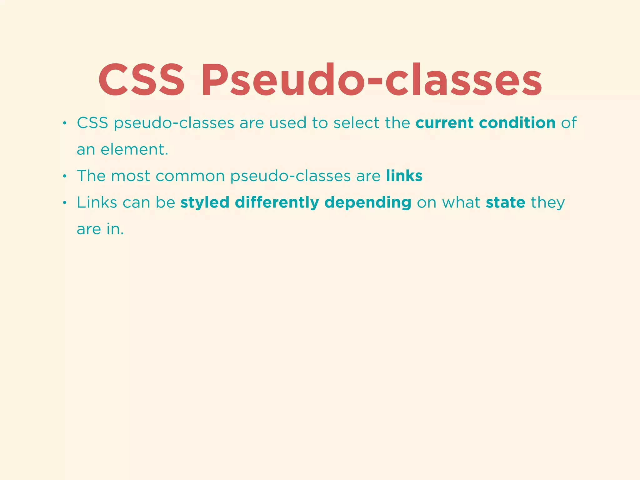 CSS Pseudo-classes
• CSS pseudo-classes are used to select the current condition of
an element.
• The most common pseudo-classes are links
• Links can be styled diﬀerently depending on what state they
are in.
 