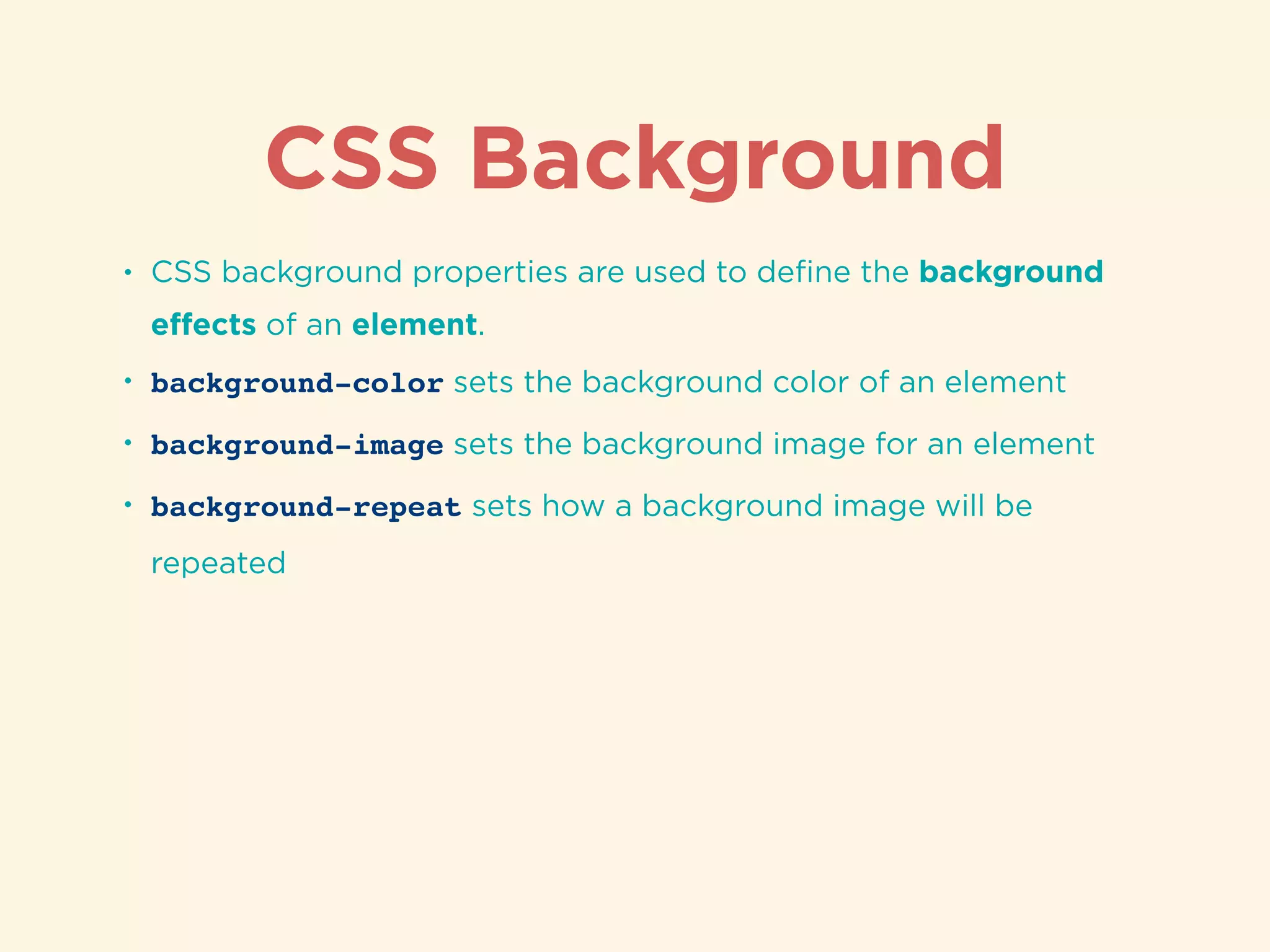 CSS Background
• CSS background properties are used to deﬁne the background
eﬀects of an element.
• background-color sets the background color of an element
• background-image sets the background image for an element
• background-repeat sets how a background image will be
repeated
 