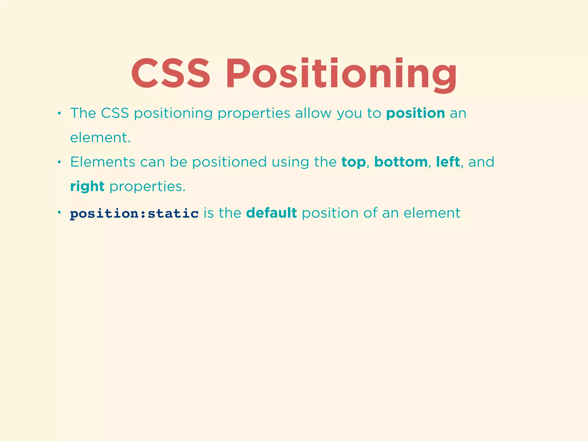 CSS Positioning
• The CSS positioning properties allow you to position an
element.
• Elements can be positioned using the top, bottom, left, and
right properties.
• position:static is the default position of an element
 