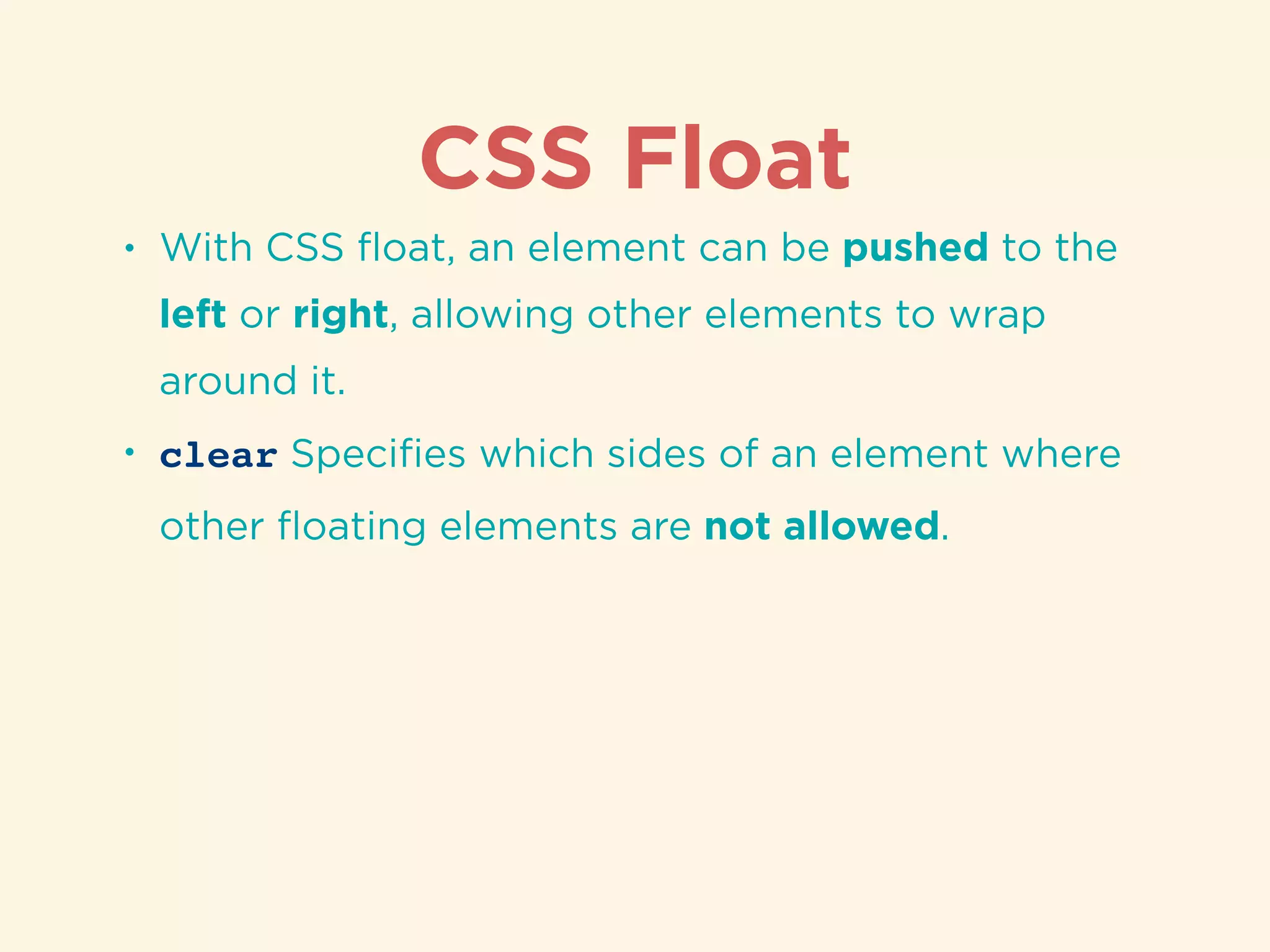 CSS Float
• With CSS ﬂoat, an element can be pushed to the
left or right, allowing other elements to wrap
around it.
• clear Speciﬁes which sides of an element where
other ﬂoating elements are not allowed.
 