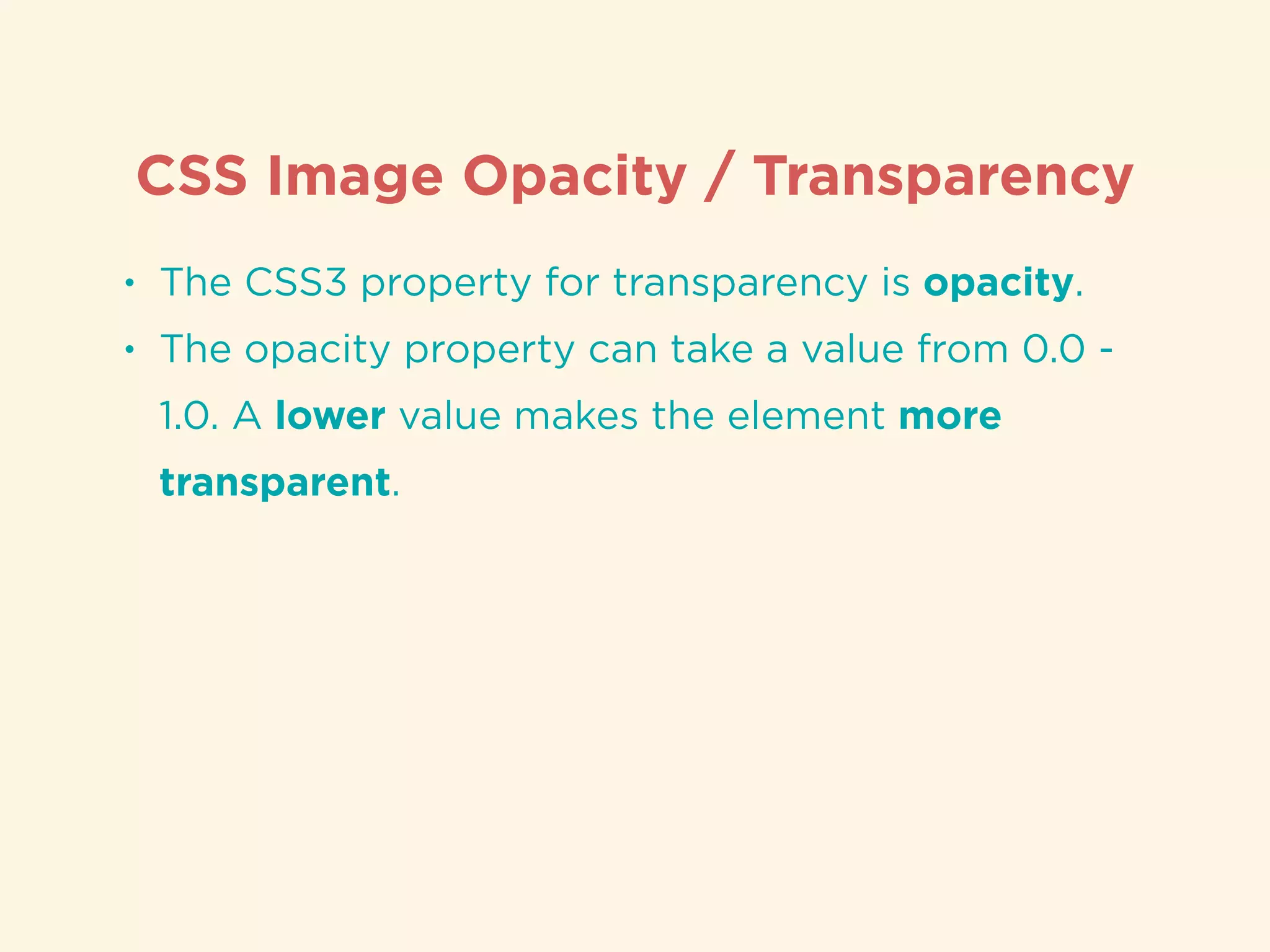 CSS Image Opacity / Transparency
• The CSS3 property for transparency is opacity.
• The opacity property can take a value from 0.0 -
1.0. A lower value makes the element more
transparent.
 