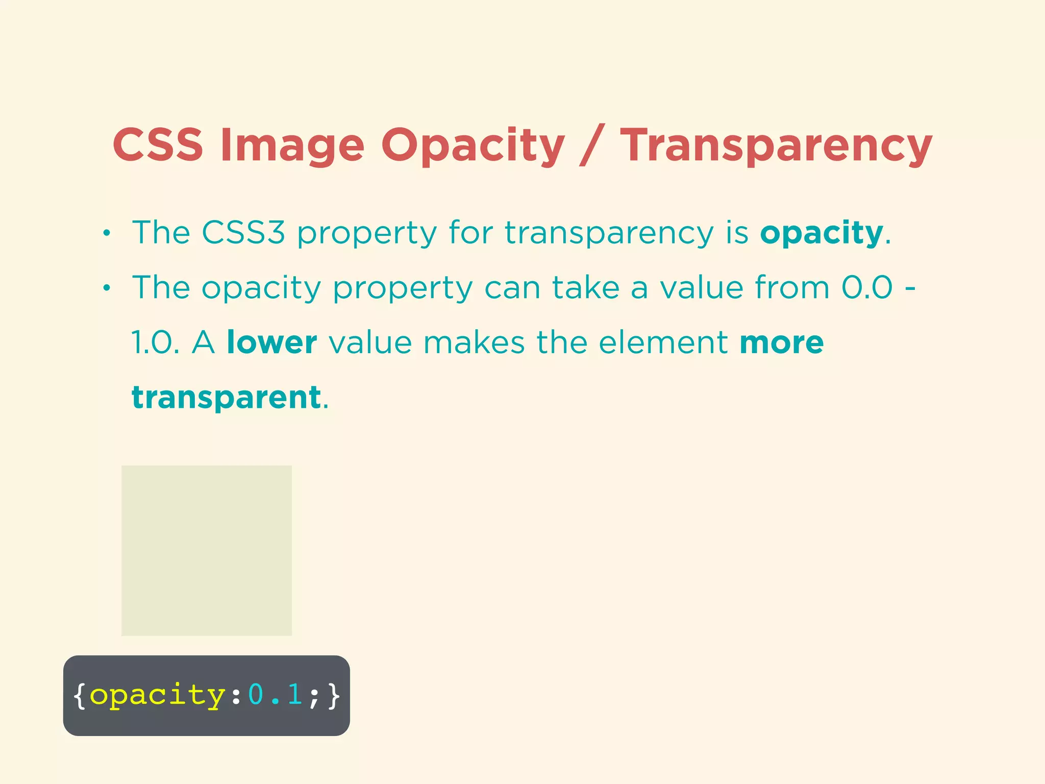 CSS Image Opacity / Transparency
• The CSS3 property for transparency is opacity.
• The opacity property can take a value from 0.0 -
1.0. A lower value makes the element more
transparent.
{opacity:0.1;}
 
