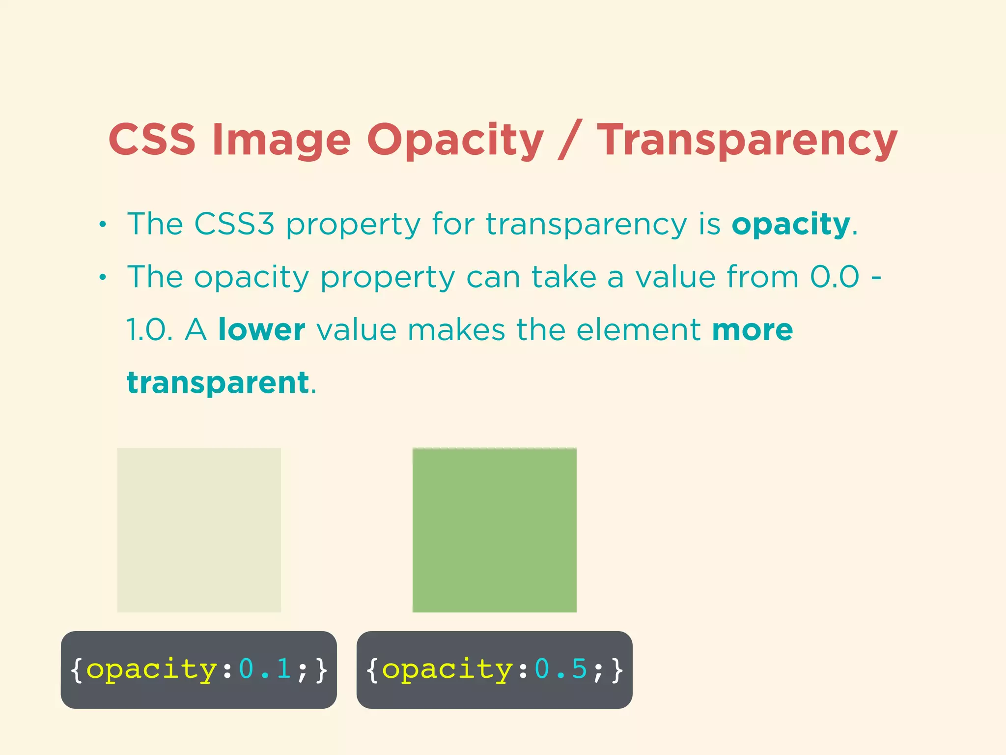 CSS Image Opacity / Transparency
• The CSS3 property for transparency is opacity.
• The opacity property can take a value from 0.0 -
1.0. A lower value makes the element more
transparent.
{opacity:0.1;} {opacity:0.5;}
 