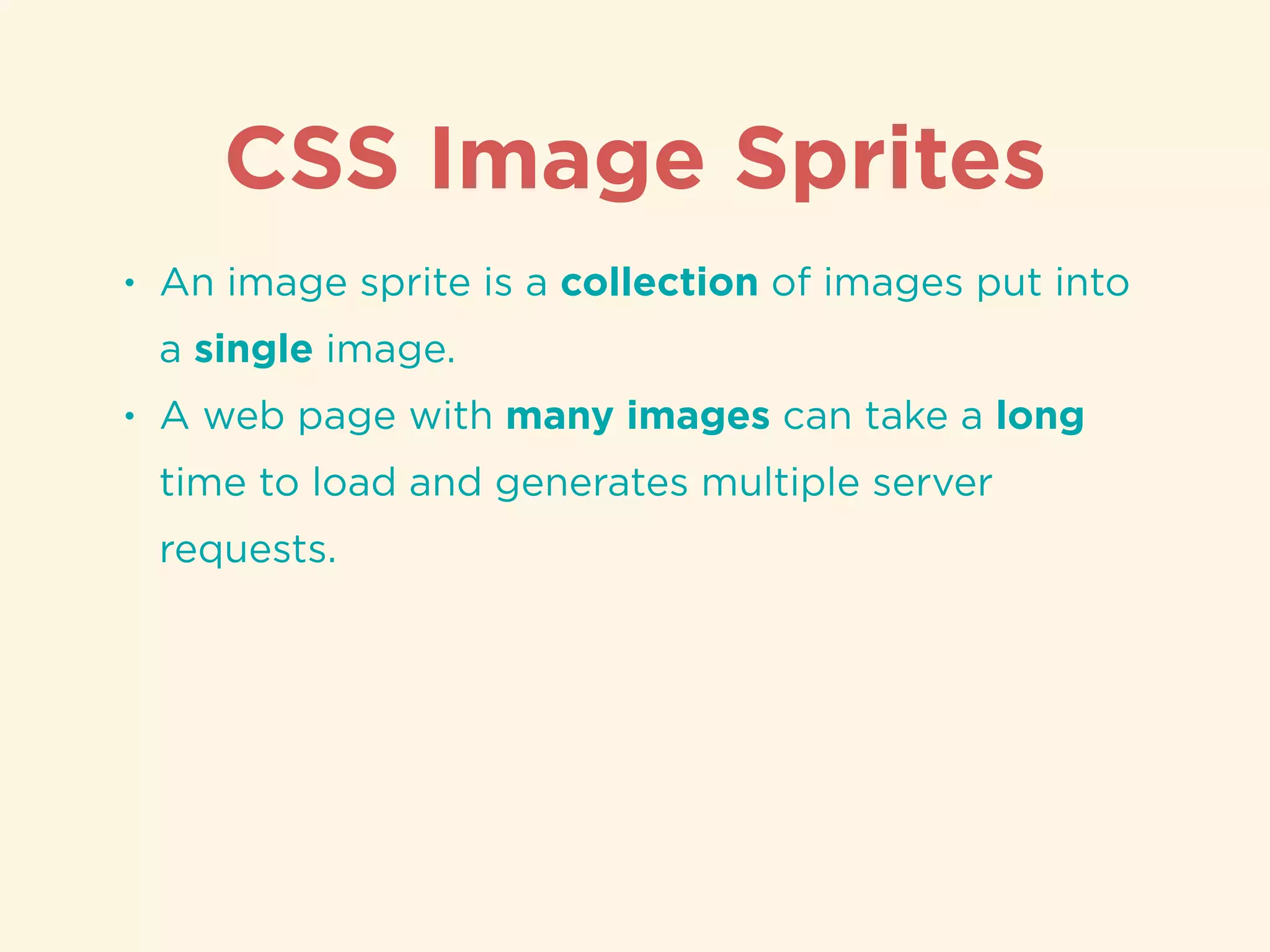 CSS Image Sprites
• An image sprite is a collection of images put into
a single image.
• A web page with many images can take a long
time to load and generates multiple server
requests.
 