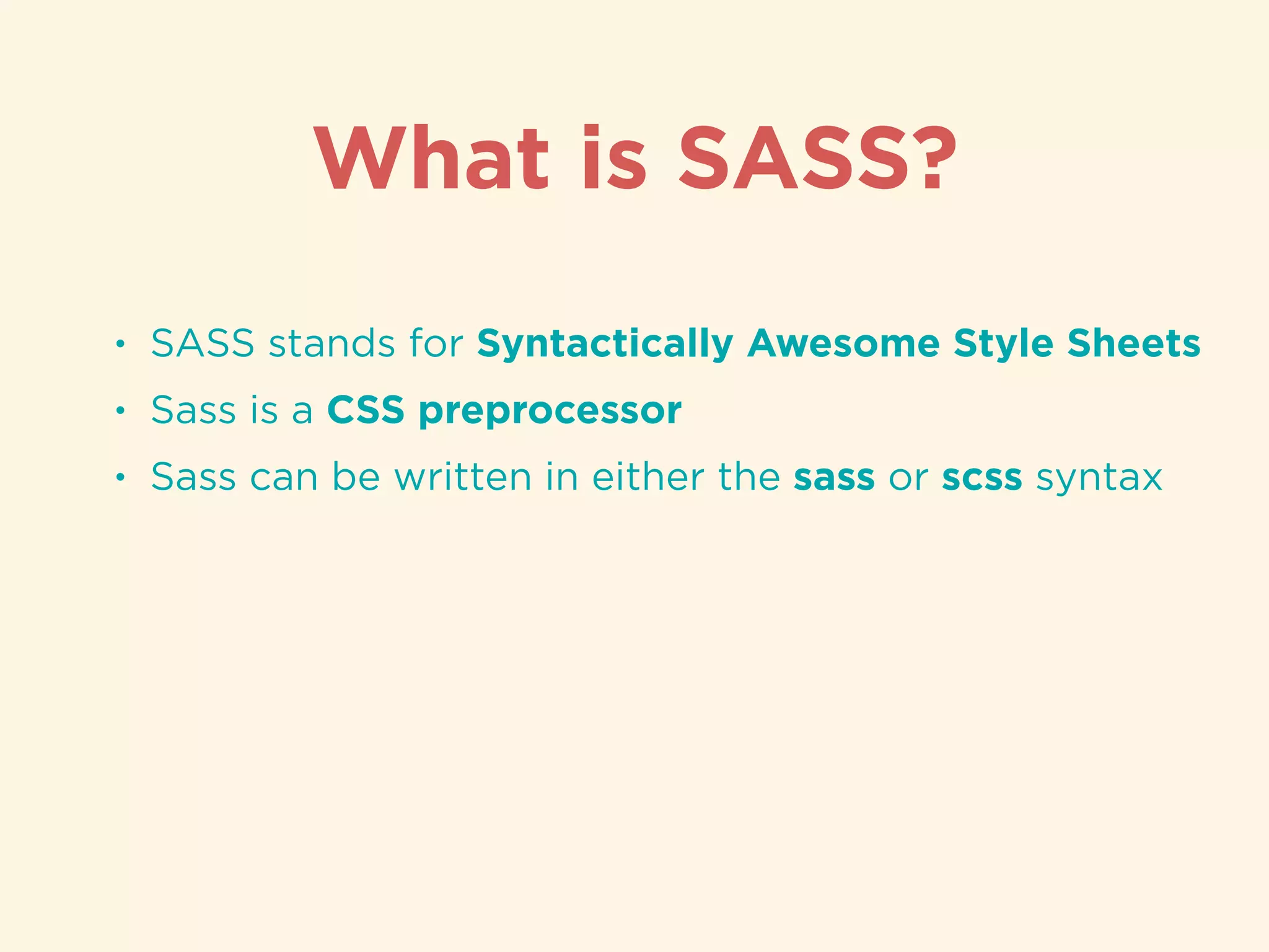 • SASS stands for Syntactically Awesome Style Sheets
• Sass is a CSS preprocessor
• Sass can be written in either the sass or scss syntax
What is SASS?
 