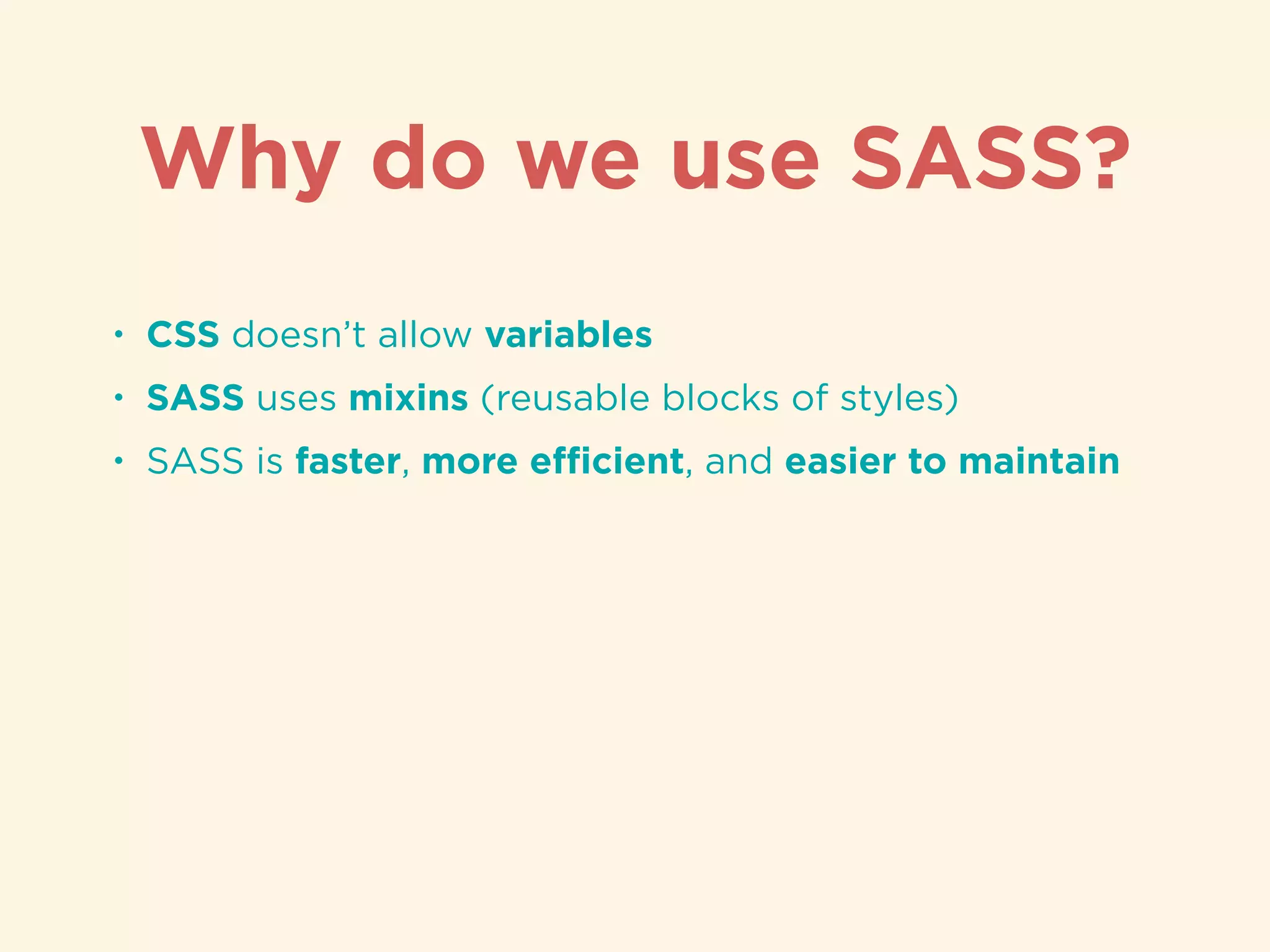 • CSS doesn’t allow variables
• SASS uses mixins (reusable blocks of styles)
• SASS is faster, more eﬃcient, and easier to maintain
Why do we use SASS?
 