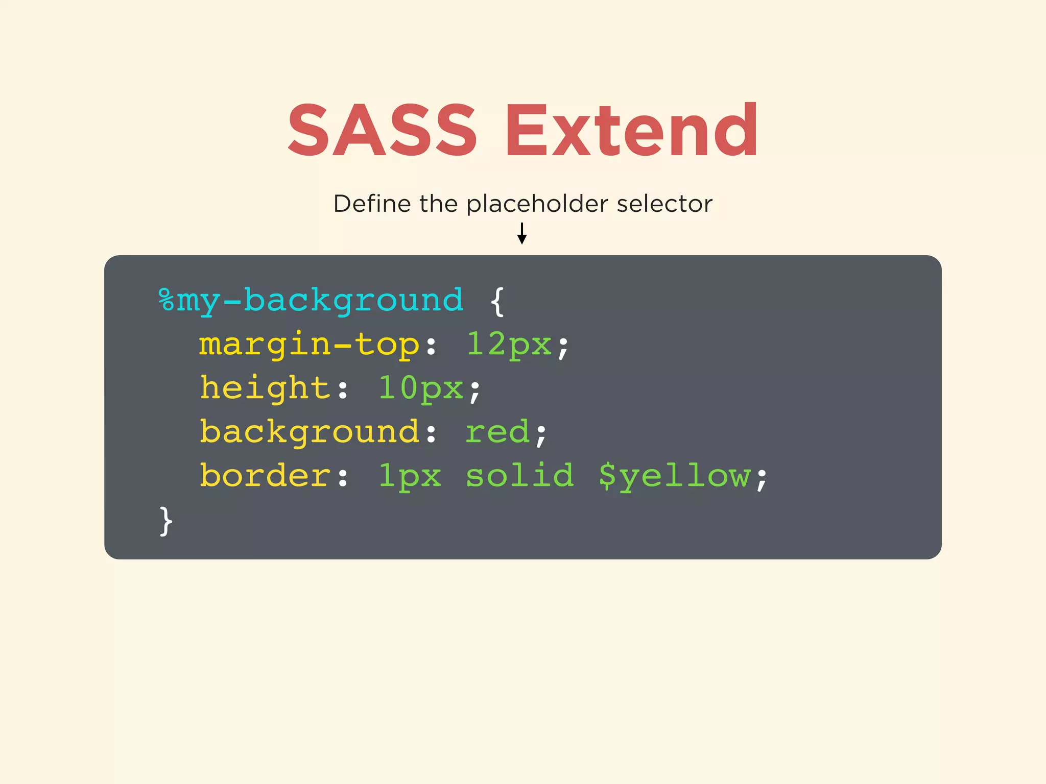 SASS Extend
%my-background {!
margin-top: 12px;!
height: 10px;!
background: red;!
border: 1px solid $yellow;!
}
Deﬁne the placeholder selector
 