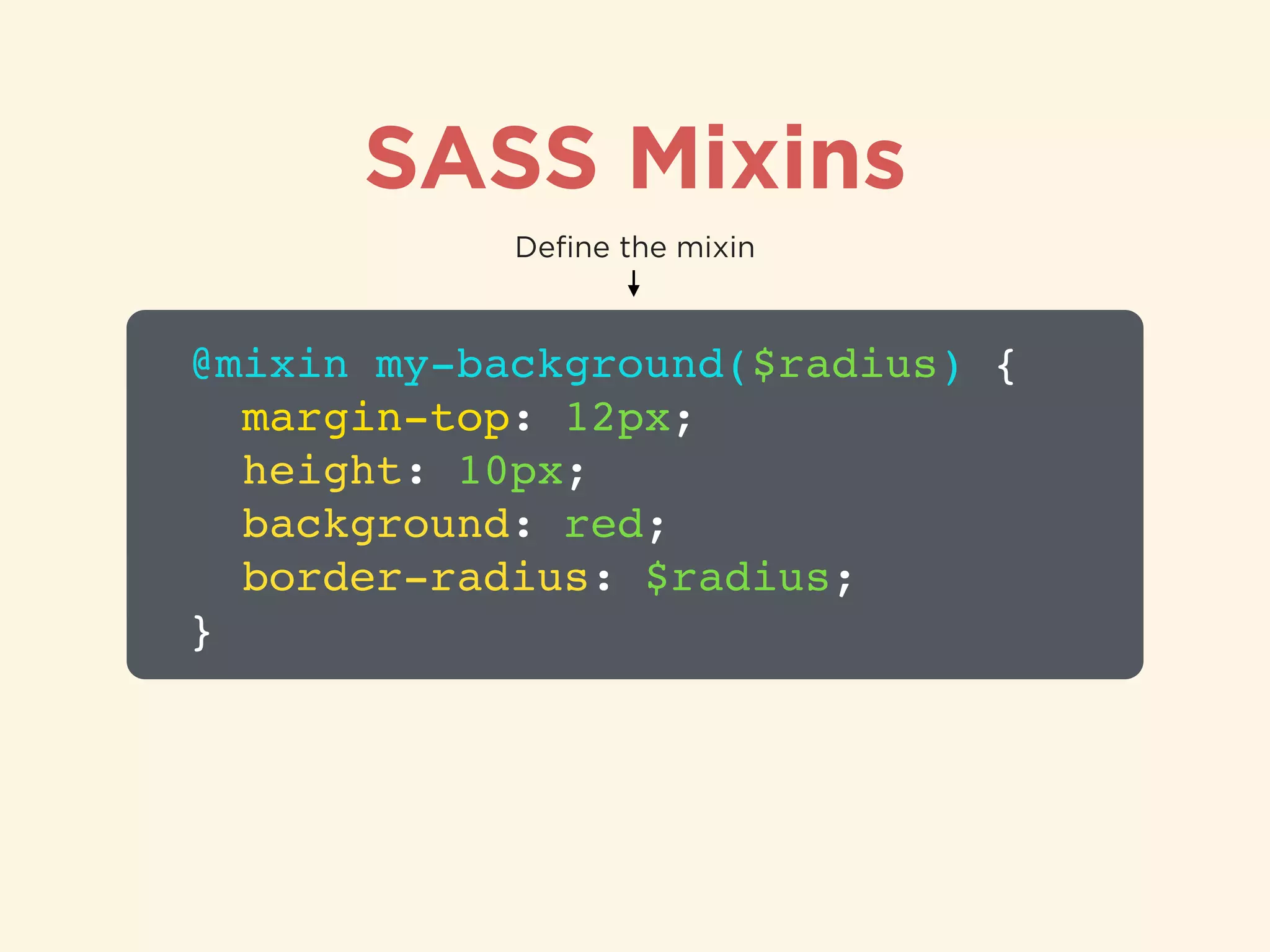 SASS Mixins
@mixin my-background($radius) {!
margin-top: 12px;!
height: 10px;!
background: red;!
border-radius: $radius;!
}
Deﬁne the mixin
 