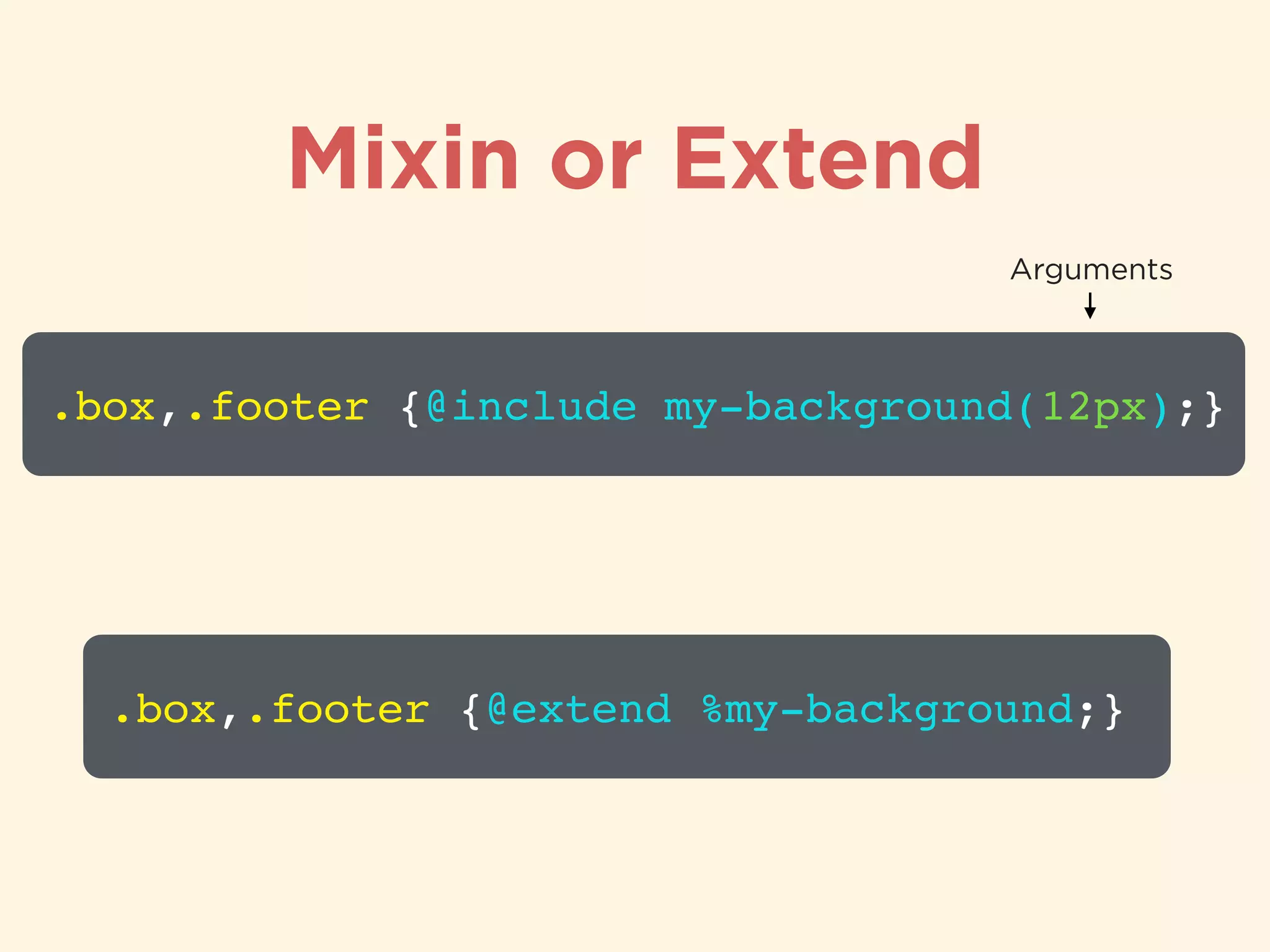 Mixin or Extend
.box,.footer {@include my-background(12px);}
Arguments
.box,.footer {@extend %my-background;}
 