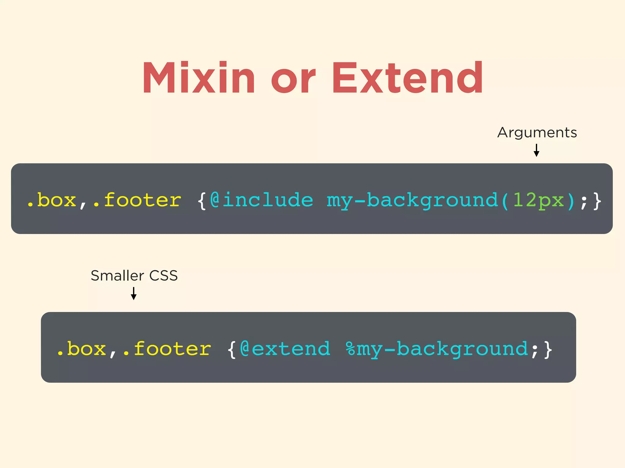 Mixin or Extend
.box,.footer {@include my-background(12px);}
Arguments
.box,.footer {@extend %my-background;}
Smaller CSS
 