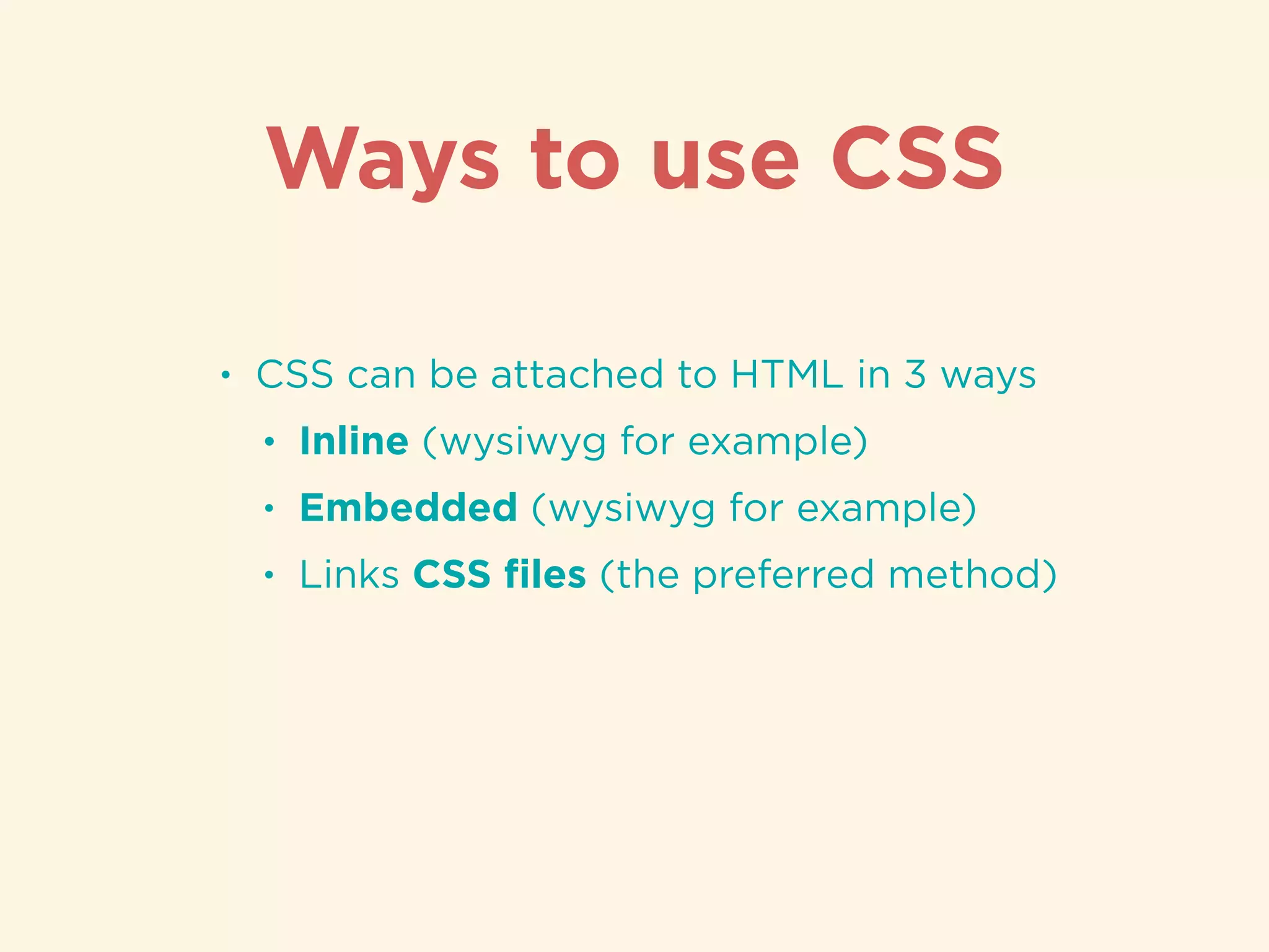 Ways to use CSS
• CSS can be attached to HTML in 3 ways
• Inline (wysiwyg for example)
• Embedded (wysiwyg for example)
• Links CSS ﬁles (the preferred method)
 