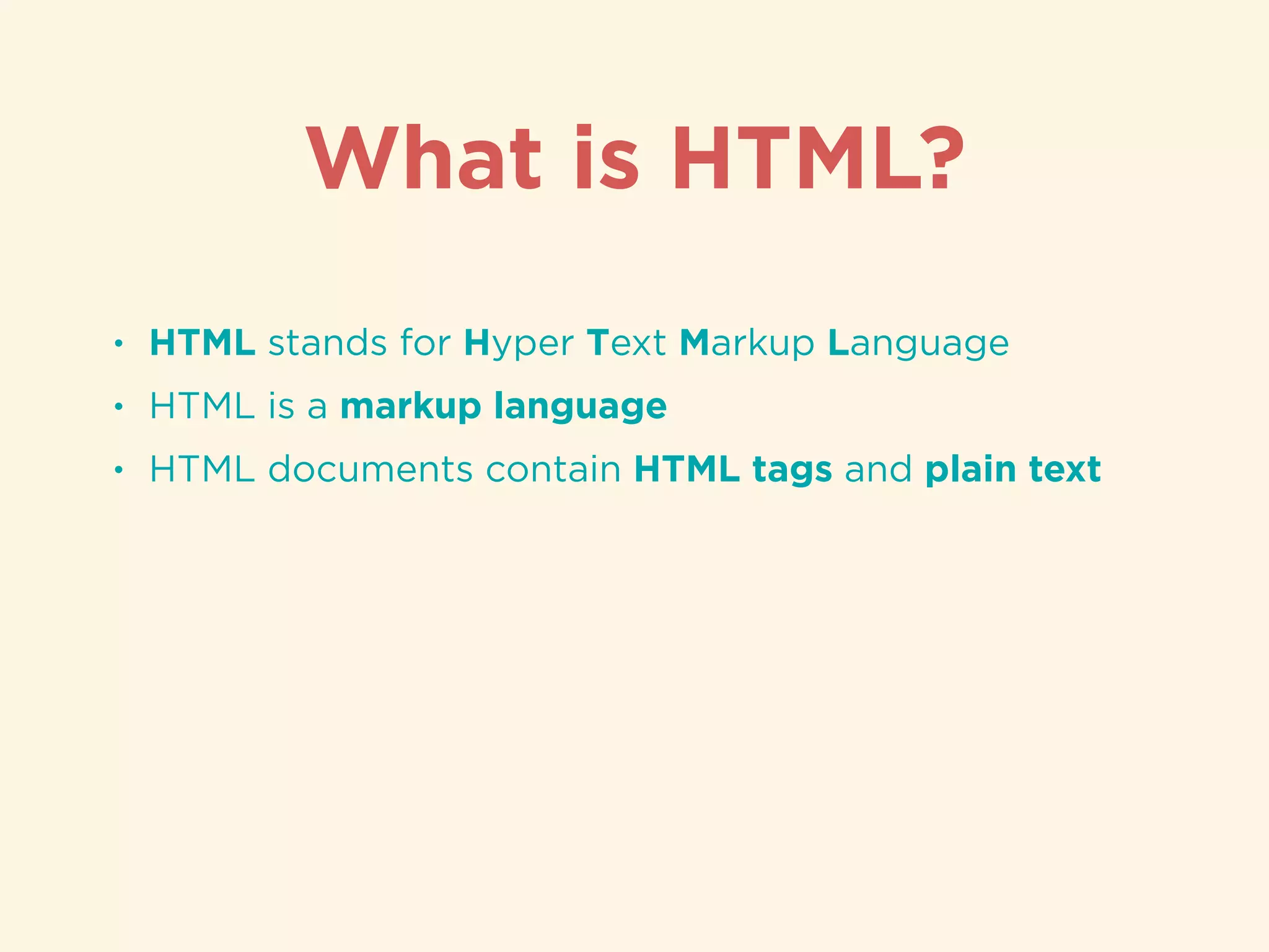 • HTML stands for Hyper Text Markup Language
• HTML is a markup language
• HTML documents contain HTML tags and plain text
What is HTML?
 