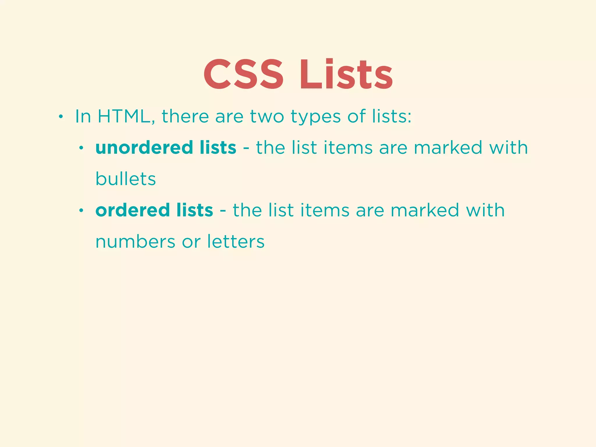 CSS Lists
• In HTML, there are two types of lists:
• unordered lists - the list items are marked with
bullets
• ordered lists - the list items are marked with
numbers or letters
 
