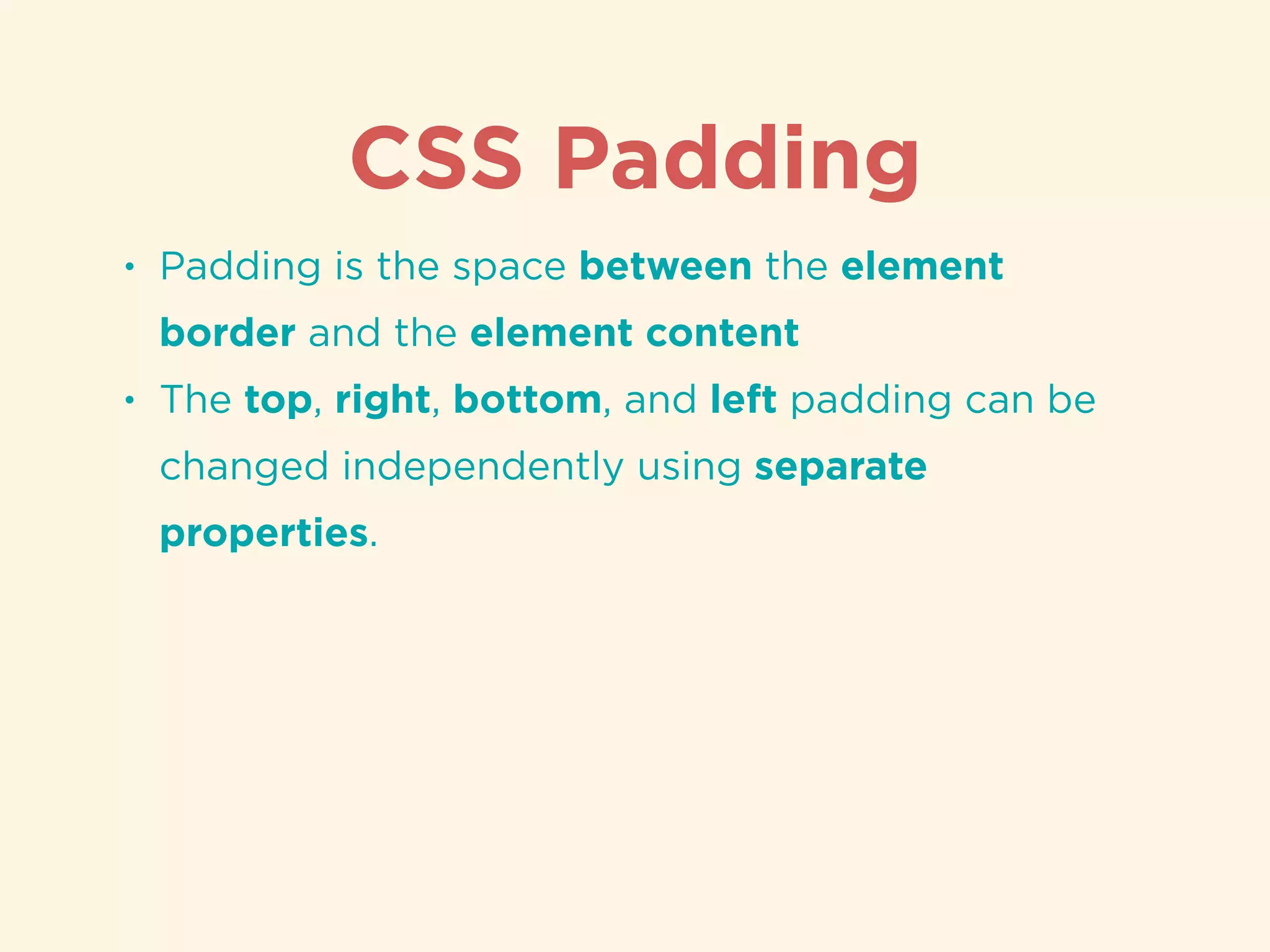 CSS Padding
• Padding is the space between the element
border and the element content
• The top, right, bottom, and left padding can be
changed independently using separate
properties.
 