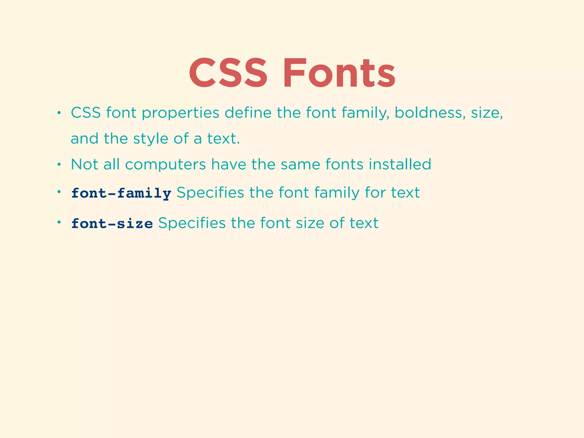 CSS Fonts
• CSS font properties deﬁne the font family, boldness, size,
and the style of a text.
• Not all computers have the same fonts installed
• font-family Speciﬁes the font family for text
• font-size Speciﬁes the font size of text
 
