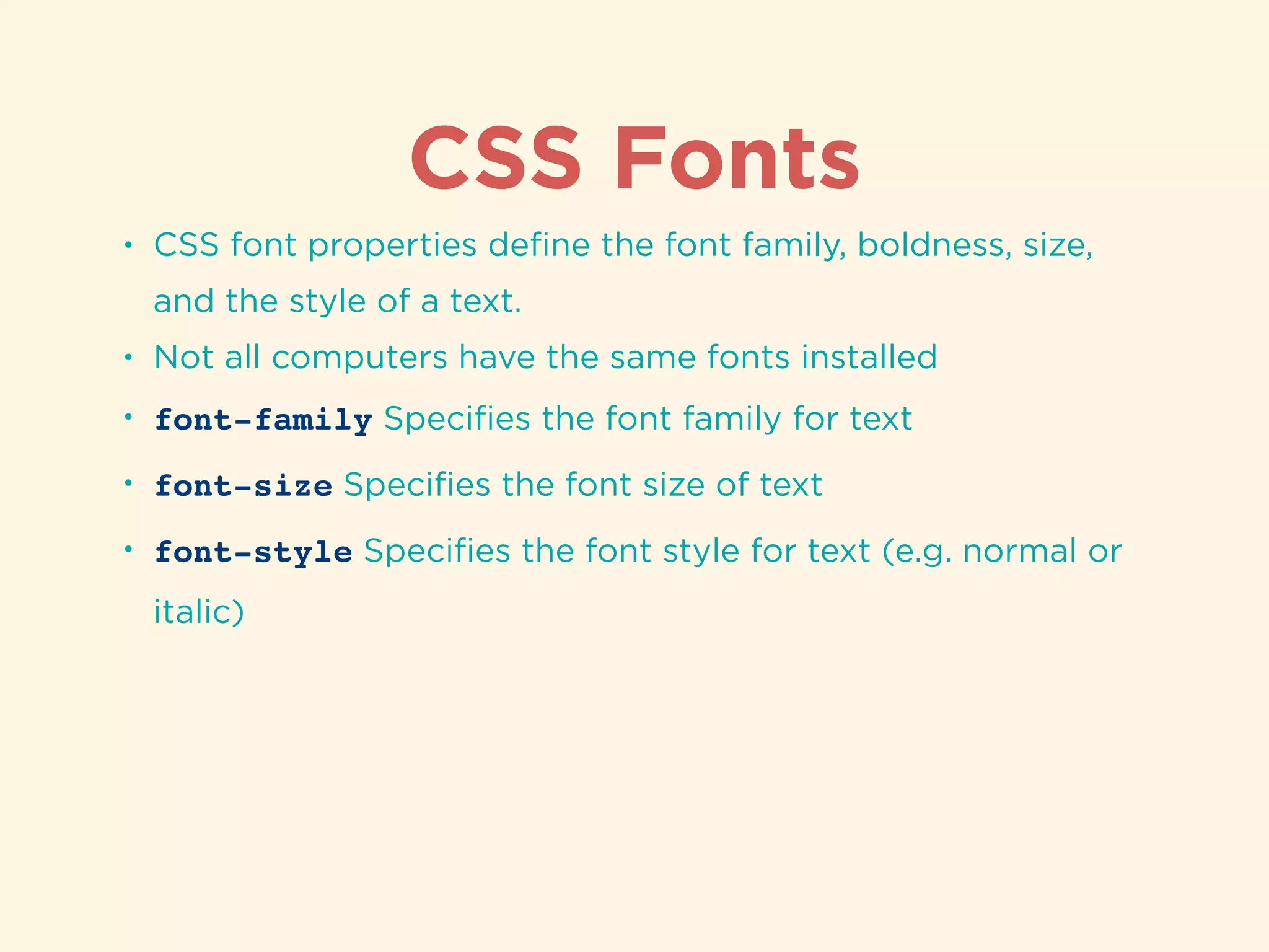CSS Fonts
• CSS font properties deﬁne the font family, boldness, size,
and the style of a text.
• Not all computers have the same fonts installed
• font-family Speciﬁes the font family for text
• font-size Speciﬁes the font size of text
• font-style Speciﬁes the font style for text (e.g. normal or
italic)
 
