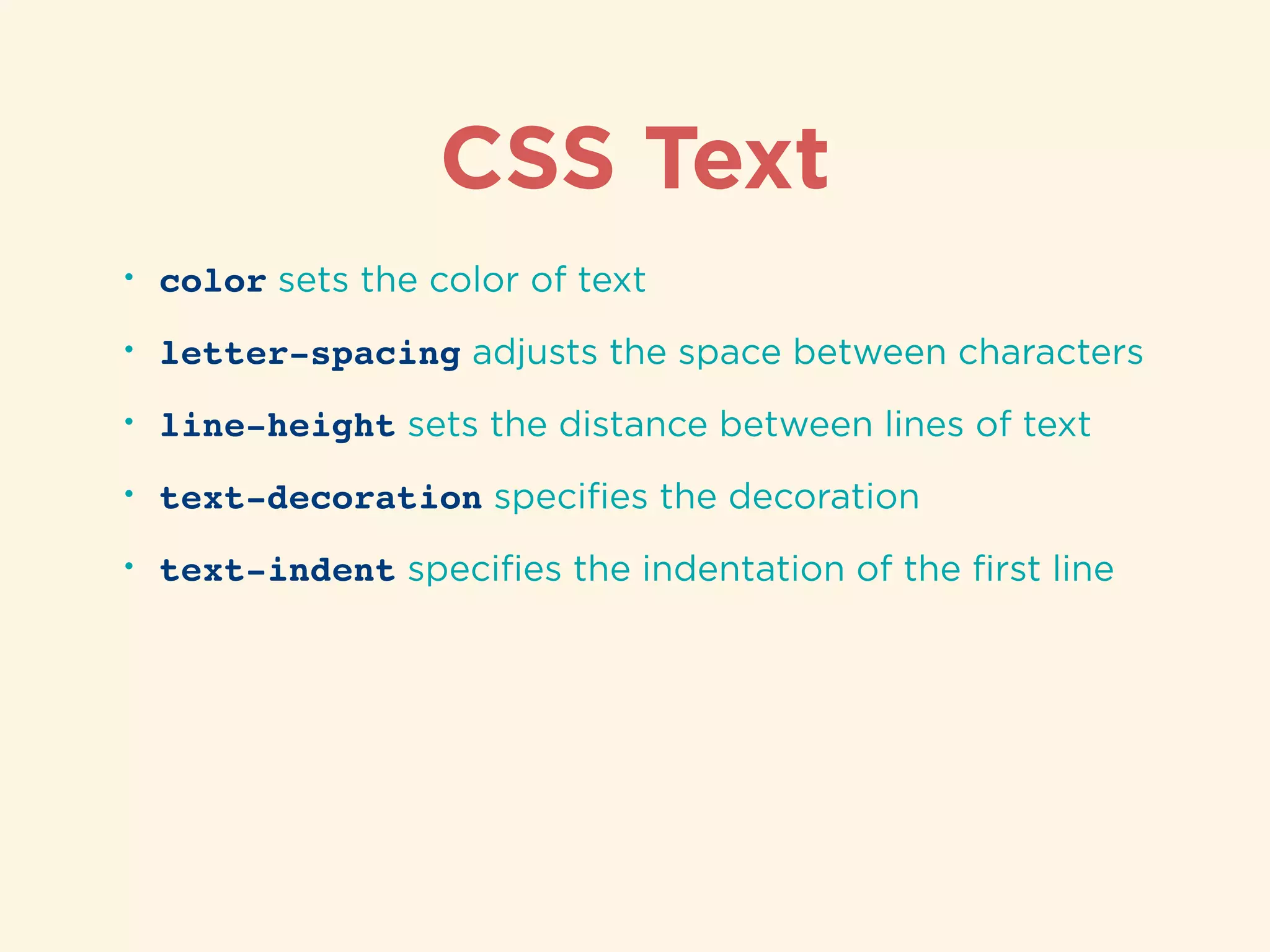 CSS Text
• color sets the color of text
• letter-spacing adjusts the space between characters
• line-height sets the distance between lines of text
• text-decoration speciﬁes the decoration
• text-indent speciﬁes the indentation of the ﬁrst line
 