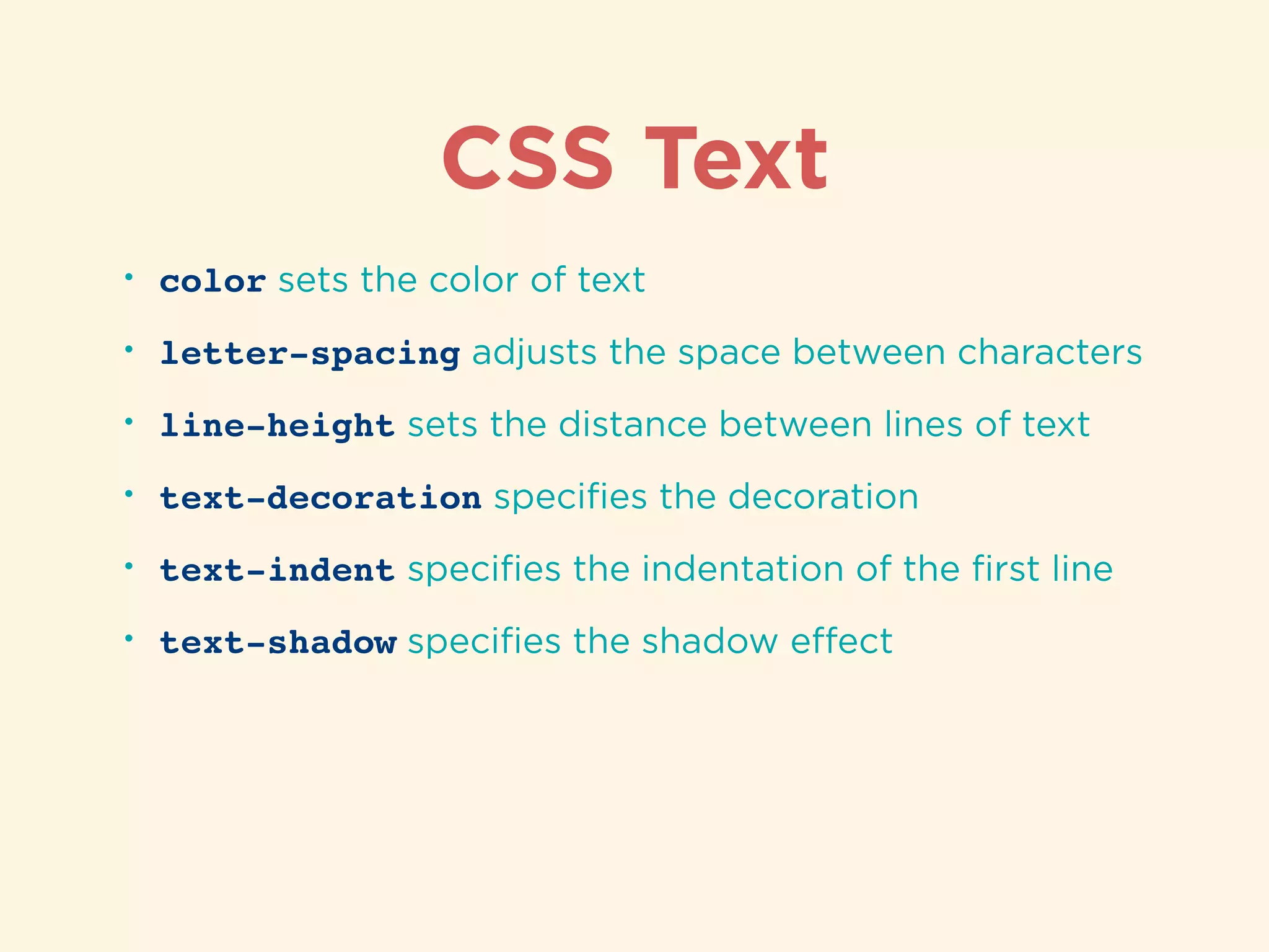CSS Text
• color sets the color of text
• letter-spacing adjusts the space between characters
• line-height sets the distance between lines of text
• text-decoration speciﬁes the decoration
• text-indent speciﬁes the indentation of the ﬁrst line
• text-shadow speciﬁes the shadow eﬀect
 